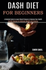 Dash Diet for Beginners: A Detailed Guide to Lower Blood Pressure & Improve Your Health (Healthy Recipes for Naturally Weight Loss Solution) Cover Image
