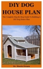 DIY Dog House Plan: The Complete Step By Step Guide To Building A Suitable & Amazing DIY Dog House Plan Cover Image