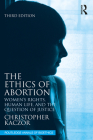 The Ethics of Abortion: Women's Rights, Human Life, and the Question of Justice (Routledge Annals of Bioethics) By Christopher Kaczor Cover Image