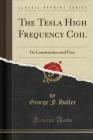 The Tesla High Frequency Coil: Its Construction and Uses (Classic Reprint) Cover Image