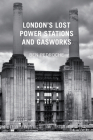London's Lost Power Stations and Gasworks By Ben Pedroche Cover Image
