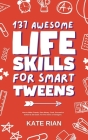 137 Awesome Life Skills for Smart Tweens How to Make Friends, Save Money, Cook, Succeed at School & Set Goals - For Pre Teens & Teenagers. By Kate Rian Cover Image