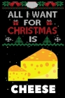 All I Want For Christmas Is Cheese: Cheese lovers Appreciation gifts for Xmas, Funny Cheese Christmas Notebook / Thanksgiving & Christmas Gift Cover Image