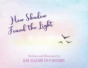 How Shadow Found the Light By Rae Elizabeth Parsons, Rae Elizabeth Parsons (Illustrator) Cover Image