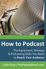 How to Podcast: The Equipment, Strategy & Podcasting Skills You Need to Reach Your Audience: The book to guide you from Novice Podcast By Colin Gray Cover Image