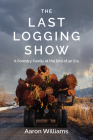 The Last Logging Show: A Forestry Family at the End of an Era Cover Image