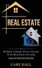 Real Estate: Building A Simple Passive Income From Real Estate Investing (Buying And Selling Real Estate Book) By Gary Hall Cover Image
