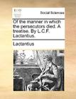 Of the Manner in Which the Persecutors Died. a Treatise. by L.C.F. Lactantius. By Lactantius Cover Image