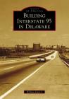 Building Interstate 95 in Delaware (Images of America) By William Francis Cover Image