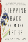 Stepping Back from the Ledge: A Daughter's Search for Truth and Renewal By Laura Trujillo Cover Image