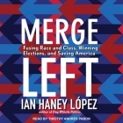 Merge Left Lib/E: Fusing Race and Class, Winning Elections, and Saving America By Timothy Andrés Pabon (Read by), Ian Haney López Cover Image