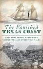 Vanished Texas Coast: Lost Port Towns, Mysterious Shipwrecks and Other True Tales By Mark Lardas Cover Image