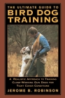 The Ultimate Guide to Bird Dog Training: A Realistic Approach to Training Close-Working Gun Dogs for Tight Cover Conditions By Jerome B. Robinson Cover Image