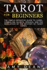 Tarot for Beginners: the simple definitive guide to cards, symbolism, secrets, spreads, and the revelation of the mystery of tarot cards By Amy Dean Cover Image