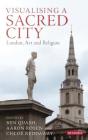 Visualising a Sacred City: London, Art and Religion (Library of Modern Religion) Cover Image