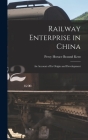 Railway Enterprise in China: An Account of Its Origin and Development By Percy Horace Braund Kent Cover Image