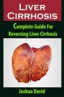 Liver Cirrhosis: Liver Cirrhosis: Complete Guide For Reversing Liver Cirrhosis Cover Image