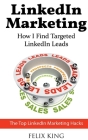 LinkedIn Marketing: How I Find Targeted LinkedIn Leads: The Top LinkedIn Marketing Hacks By Felix King Cover Image