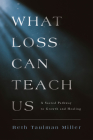 What Loss Can Teach Us: A Sacred Pathway to Growth and Healing: A Sacred Pathway to Healing By Beth Taulman Miller Cover Image