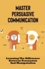Master Persuasive Communication: Learning The Difference Between Persuasion And Manipulation: How To Improve Your Persuasive Communication Skills By Bryce Odonal Cover Image