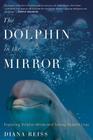 The Dolphin In The Mirror: Exploring Dolphin Minds and Saving Dolphin Lives By Diana Reiss Cover Image