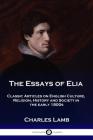 The Essays of Elia: Classic Articles on English Culture, Religion, History and Society in the early 1800s By Charles Lamb Cover Image