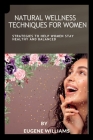 Natural Wellness Techniques for Women: Strategies To Help Women Stay Healthy And Balanced Cover Image