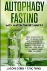 Autophagy Fasting With Water for Beginners: How to Master the Art of Weight Loss and Discover the Amazing Diet Secrets Behind the Power of Fasting! Lo By Eric Fung, Jason Berg Cover Image