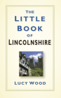 The Little Book of Lincolnshire By Lucy Wood Cover Image