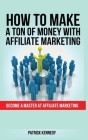 How to Make a Ton of Money with Affiliate Marketing: Become A Master At Affiliate Marketing By Patrick Kennedy Cover Image