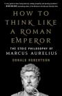How to Think Like a Roman Emperor: The Stoic Philosophy of Marcus Aurelius By Donald J. Robertson Cover Image
