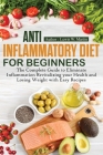 Anti-Inflammatory Diet for Beginners: The Complete Guide to Eliminate Inflammation Revitalizing your Health and Losing Weight with Easy Recipes Cover Image