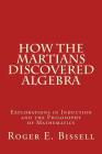 How the Martians Discovered Algebra: Explorations in Induction and the Philosophy of Mathematics By Roger E. Bissell Cover Image