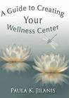 A Guide to Creating Your Wellness Center By Paula K. Jilanis Cover Image