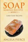 Soap Making Recipes Book 5: Lard Soap Recipes By Angela Pierce Cover Image