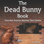 The Dead Bunny Book: Chocolate Bunnies Meeting Their Demise By R. Dreher Cover Image