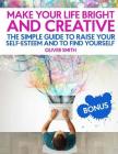 Make Your Life Bright and Creative: The Simple Guide to Raise Your Self-Esteem And to Find Yourself By Oliver Smith Cover Image