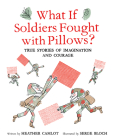 What If Soldiers Fought with Pillows?: True Stories of Imagination and Courage Cover Image