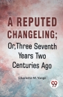 A Reputed Changeling; Or, Three Seventh Years Two Centuries Ago Cover Image