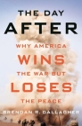 The Day After: Why America Wins the War But Loses the Peace By Brendan R. Gallagher Cover Image