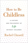How to Be Childless: A History and Philosophy of Life Without Children By Rachel Chrastil Cover Image