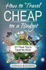 How to Travel Cheap on a Budget: 101 Travel Tips to Travel the World By Joshua Biggers Cover Image