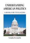 Understanding American Politics: A Book for Teenagers By Varun Jain Cover Image
