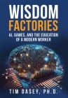 Wisdom Factories: AI, Games, and the Education of a Modern Worker By Tim Dasey Cover Image