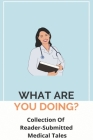 What Are You Doing?: Collection Of Reader-Submitted Medical Tales: Funny Medical School Stories Cover Image