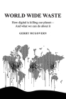 World Wide Waste: How Digital Is Killing Our Planet-and What We Can Do About It By Gerry McGovern Cover Image