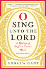 O Sing unto the Lord: A History of English Church Music By Andrew Gant, Andrew Gant (Preface by) Cover Image