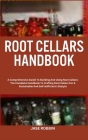 Root Cellars Handbook: A Comprehensive Guide To Building And Using Root Cellars: The Complete Handbook To Crafting Root Cellars For A Sustain By Jase Robbin Cover Image