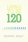 Living to Be 120 By Jeffrey Wolf Cover Image