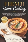 French Home Cooking: 80 Easy Recipes Cookbook For Preparing At Home Traditional And Modern French Dishes, Bread And Desserts Cover Image